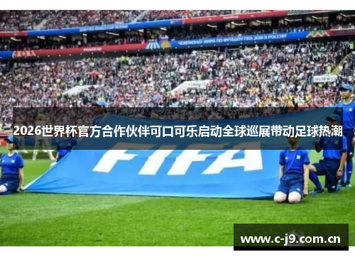 2026世界杯官方合作伙伴可口可乐启动全球巡展带动足球热潮 2026世界杯官方合作伙伴可口可乐启动全球巡展带动足球热潮