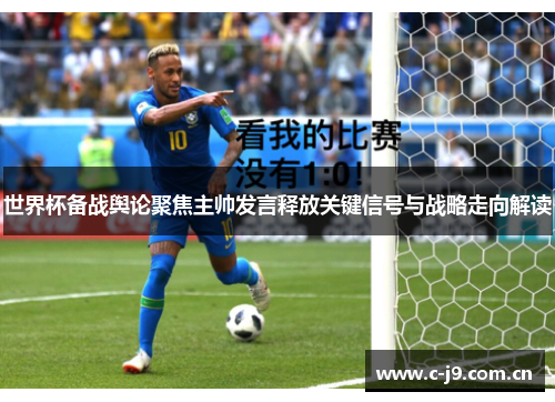 世界杯备战舆论聚焦主帅发言释放关键信号与战略走向解读 世界杯备战舆论聚焦主帅发言释放关键信号与战略走向解读