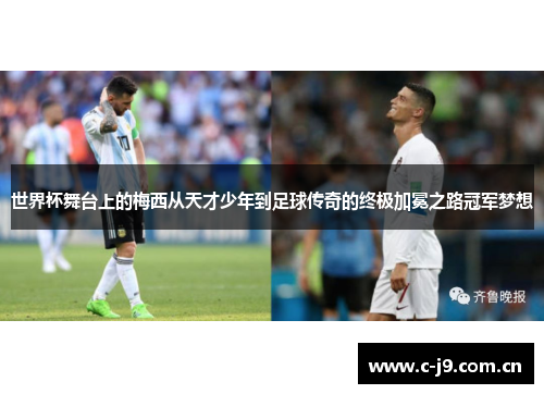 世界杯舞台上的梅西从天才少年到足球传奇的终极加冕之路冠军梦想
