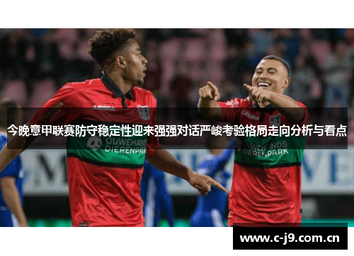 今晚意甲联赛防守稳定性迎来强强对话严峻考验格局走向分析与看点