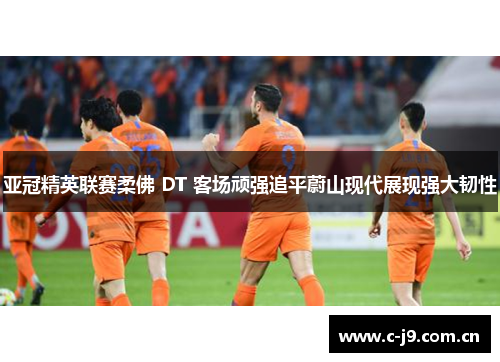 亚冠精英联赛柔佛 DT 客场顽强追平蔚山现代展现强大韧性 亚冠精英联赛柔佛 DT 客场顽强追平蔚山现代展现强大韧性