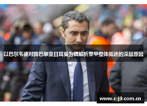 以巴尔韦德对阵巴黎圣日耳曼为镜解析意甲整体低迷的深层原因 以巴尔韦德对阵巴黎圣日耳曼为镜解析意甲整体低迷的深层原因