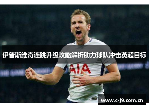 伊普斯维奇连跳升级攻略解析助力球队冲击英超目标 伊普斯维奇连跳升级攻略解析助力球队冲击英超目标