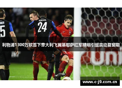 利物浦1300万欧签下意大利飞翼基耶萨红军精明引援震动夏窗期 利物浦1300万欧签下意大利飞翼基耶萨红军精明引援震动夏窗期