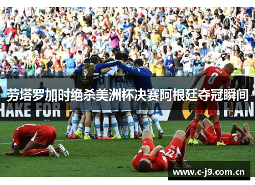 劳塔罗加时绝杀美洲杯决赛阿根廷夺冠瞬间 劳塔罗加时绝杀美洲杯决赛阿根廷夺冠瞬间