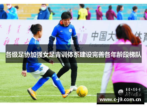 各级足协加强女足青训体系建设完善各年龄段梯队
