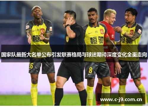 国家队最新大名单公布引发联赛格局与球迷期待深度变化全面走向